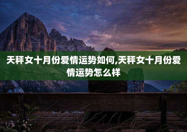 天秤女十月份爱情运势如何,天秤女十月份爱情运势怎么样