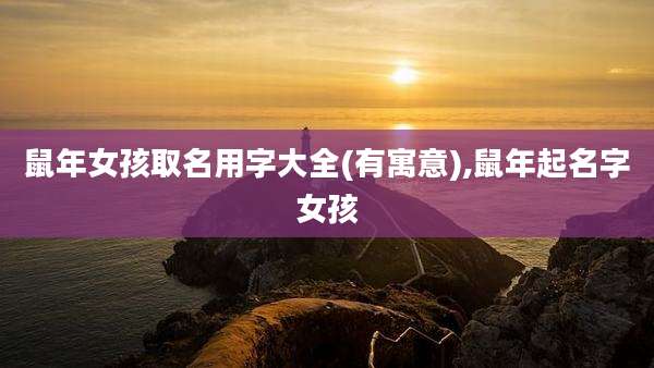 鼠年女孩取名用字大全(有寓意),鼠年起名字女孩