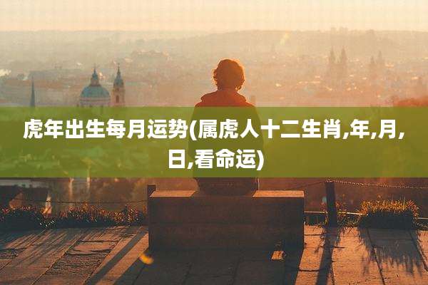 虎年出生每月运势(属虎人十二生肖,年,月,日,看命运)