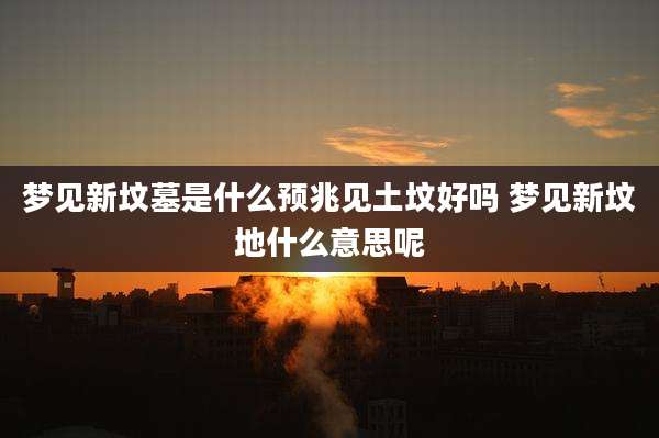 梦见新坟墓是什么预兆见土坟好吗 梦见新坟地什么意思呢