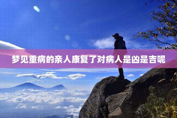 梦见重病的亲人康复了对病人是凶是吉呢