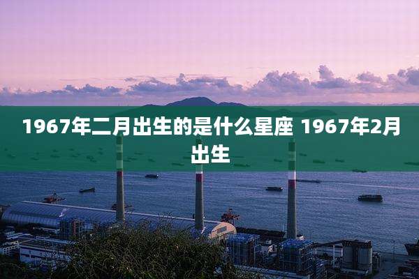 1967年二月出生的是什么星座 1967年2月出生