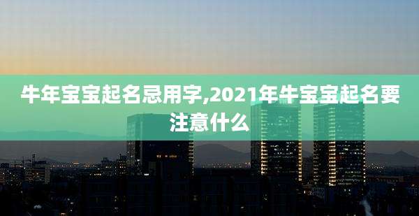 牛年宝宝起名忌用字,2021年牛宝宝起名要注意什么
