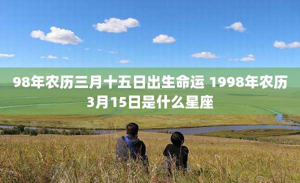 98年农历三月十五日出生命运 1998年农历3月15日是什么星座