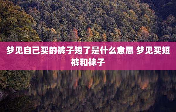 梦见自己买的裤子短了是什么意思 梦见买短裤和袜子