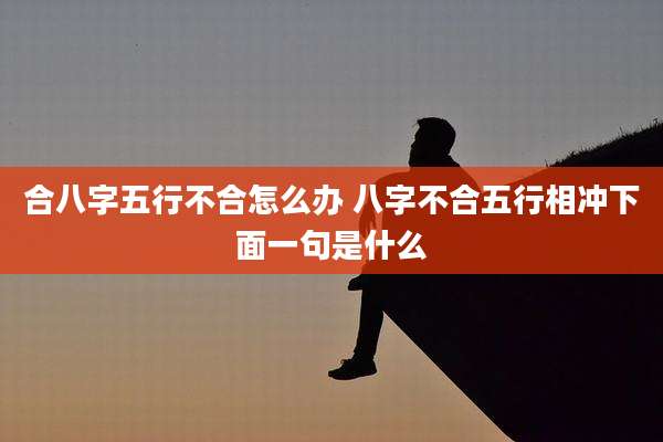 合八字五行不合怎么办 八字不合五行相冲下面一句是什么