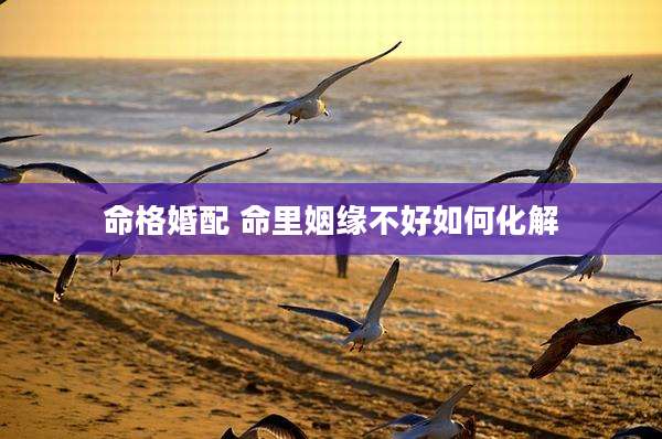 命格婚配 命里姻缘不好如何化解