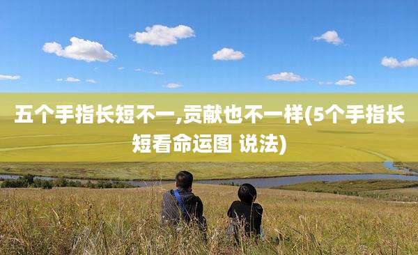 五个手指长短不一,贡献也不一样(5个手指长短看命运图 说法)