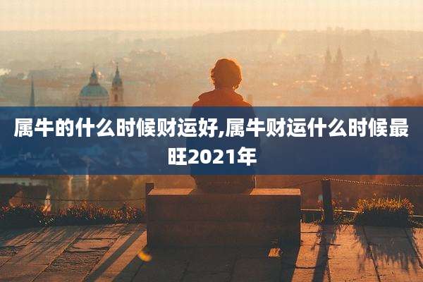 属牛的什么时候财运好,属牛财运什么时候最旺2021年