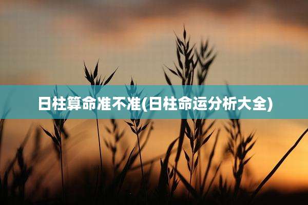 日柱算命准不准(日柱命运分析大全)
