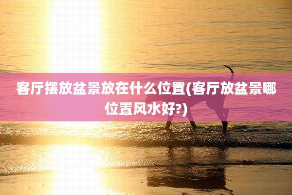 客厅摆放盆景放在什么位置(客厅放盆景哪位置风水好?)
