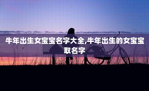 牛年出生女宝宝名字大全,牛年出生的女宝宝取名字