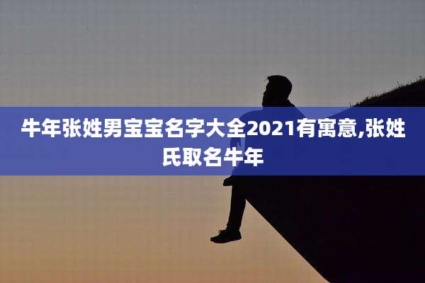 牛年张姓男宝宝名字大全2021有寓意,张姓氏取名牛年