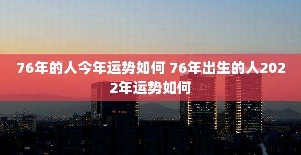 76年的人今年运势如何 76年出生的人2022年运势如何
