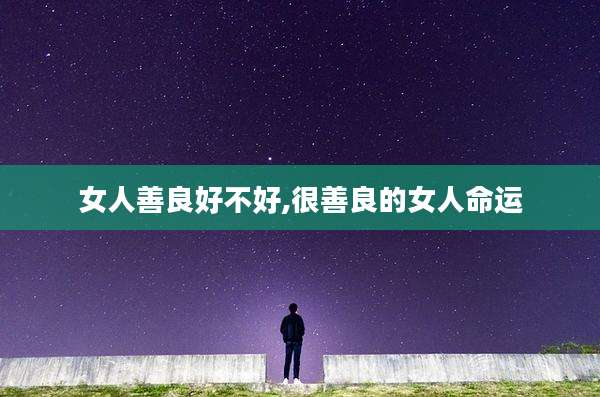 女人善良好不好,很善良的女人命运