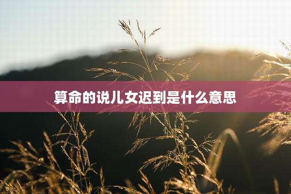 算命的说儿女迟到是什么意思