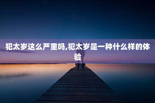 犯太岁这么严重吗,犯太岁是一种什么样的体验