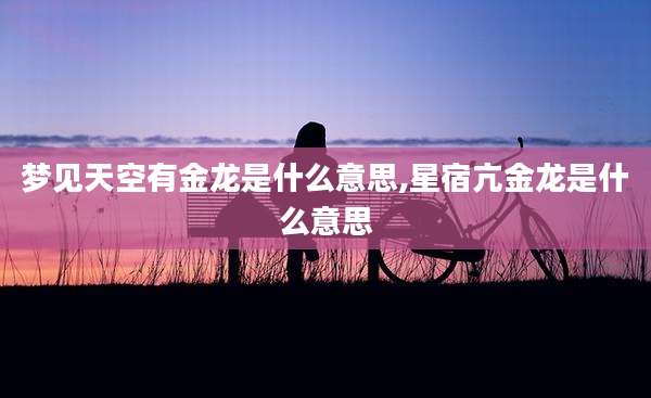 梦见天空有金龙是什么意思,星宿亢金龙是什么意思