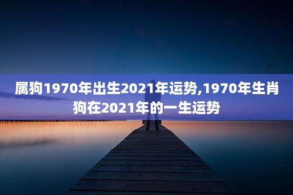属狗1970年出生2021年运势,1970年生肖狗在2021年的一生运势