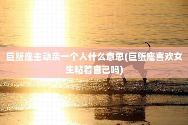 巨蟹座主动亲一个人什么意思(巨蟹座喜欢女生粘着自己吗)