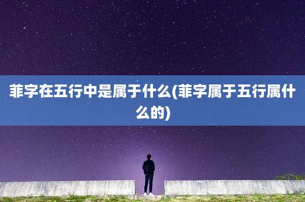 菲字在五行中是属于什么(菲字属于五行属什么的)