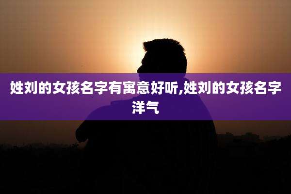 姓刘的女孩名字有寓意好听,姓刘的女孩名字洋气
