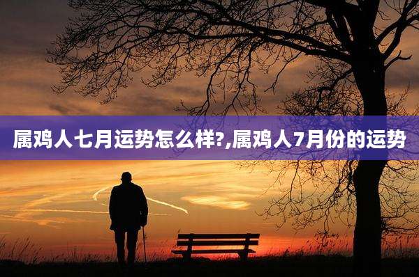 属鸡人七月运势怎么样?,属鸡人7月份的运势