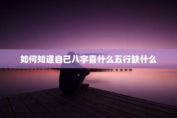 如何知道自己八字喜什么五行缺什么