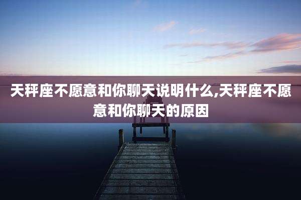 天秤座不愿意和你聊天说明什么,天秤座不愿意和你聊天的原因