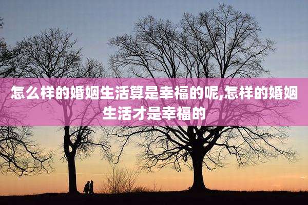 怎么样的婚姻生活算是幸福的呢,怎样的婚姻生活才是幸福的