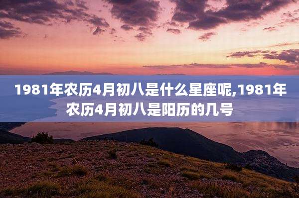 1981年农历4月初八是什么星座呢,1981年农历4月初八是阳历的几号