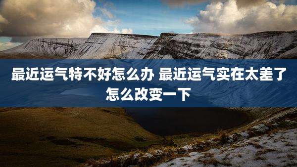 最近运气特不好怎么办 最近运气实在太差了怎么改变一下