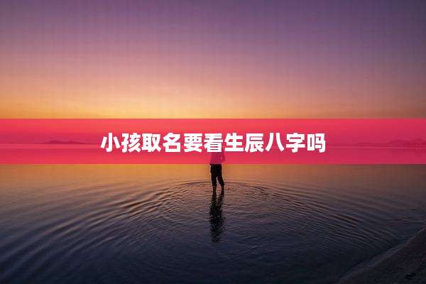 小孩取名要看生辰八字吗