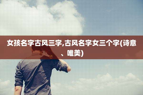 女孩名字古风三字,古风名字女三个字(诗意、唯美)