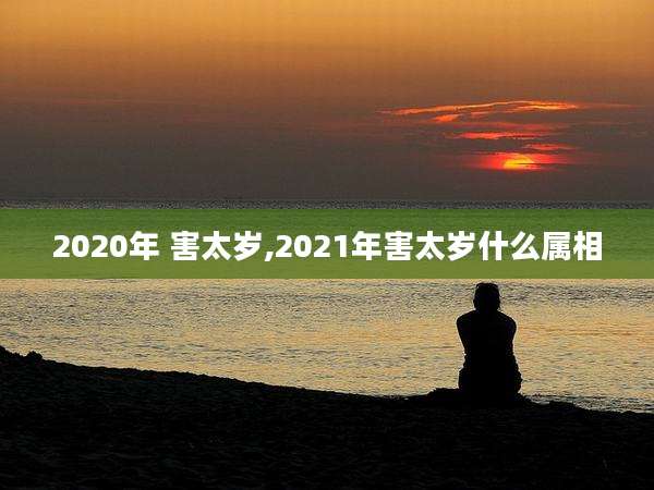 2020年 害太岁,2021年害太岁什么属相