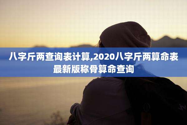 八字斤两查询表计算,2020八字斤两算命表最新版称骨算命查询