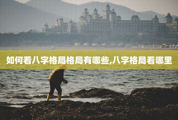 如何看八字格局格局有哪些,八字格局看哪里