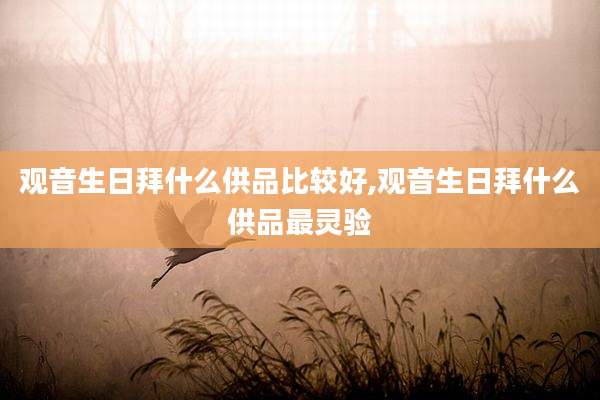 观音生日拜什么供品比较好,观音生日拜什么供品最灵验