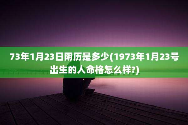 73年1月23日阴历是多少(1973年1月23号出生的人命格怎么样?)