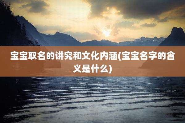 宝宝取名的讲究和文化内涵(宝宝名字的含义是什么)
