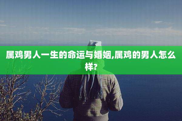 属鸡男人一生的命运与婚姻,属鸡的男人怎么样?