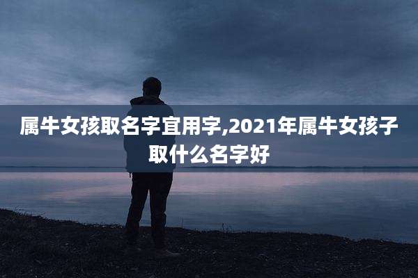 属牛女孩取名字宜用字,2021年属牛女孩子取什么名字好