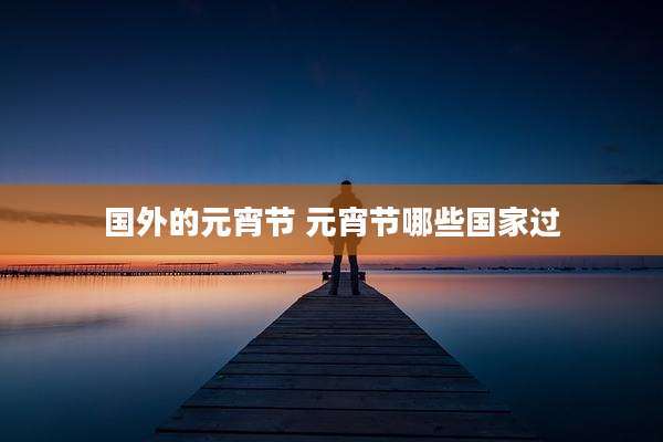 国外的元宵节 元宵节哪些国家过