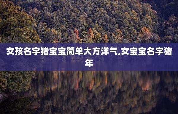 女孩名字猪宝宝简单大方洋气,女宝宝名字猪年