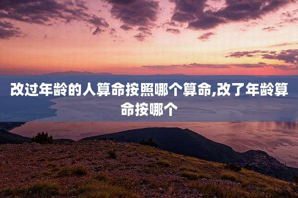 改过年龄的人算命按照哪个算命,改了年龄算命按哪个