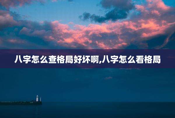八字怎么查格局好坏啊,八字怎么看格局
