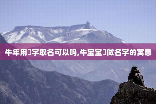 牛年用洢字取名可以吗,牛宝宝莯做名字的寓意