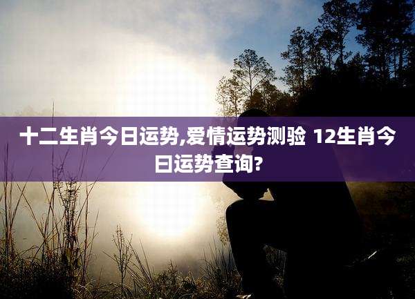 十二生肖今日运势,爱情运势测验 12生肖今曰运势查询?