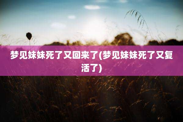 梦见妹妹死了又回来了(梦见妹妹死了又复活了)