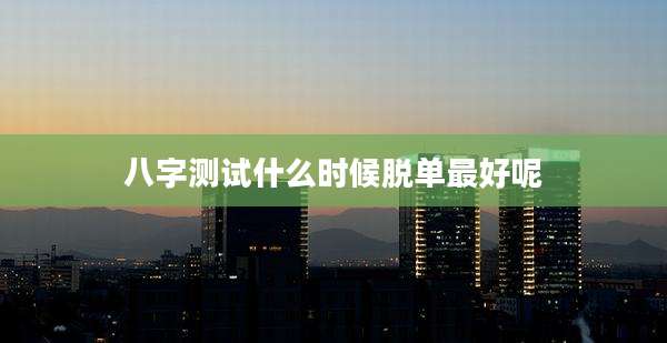 八字测试什么时候脱单最好呢